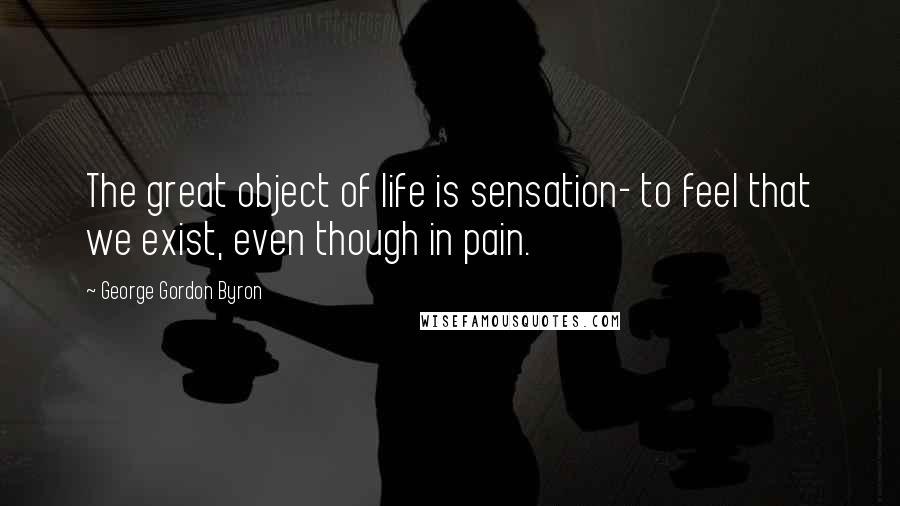 George Gordon Byron Quotes: The great object of life is sensation- to feel that we exist, even though in pain.