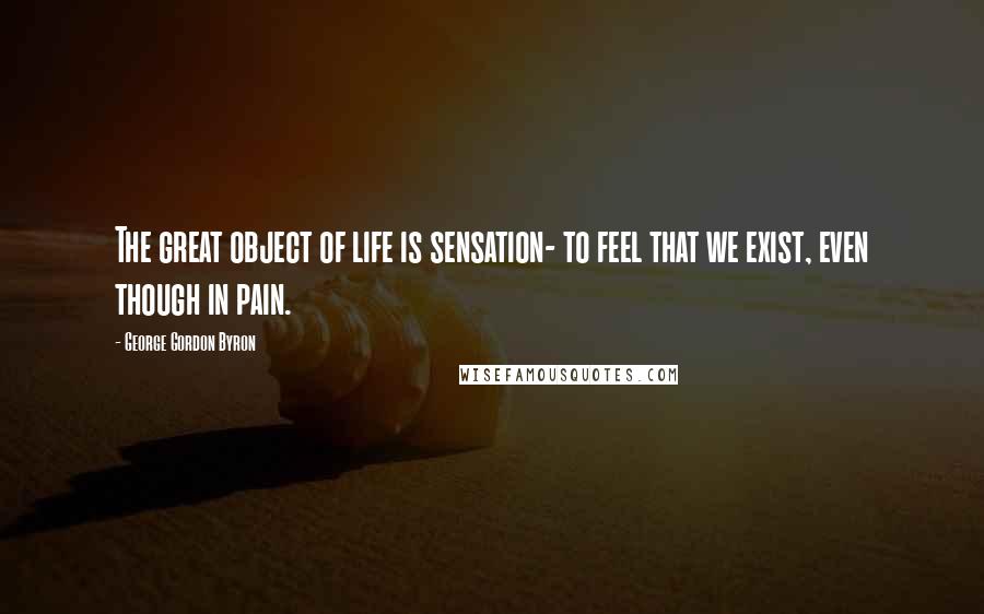 George Gordon Byron Quotes: The great object of life is sensation- to feel that we exist, even though in pain.