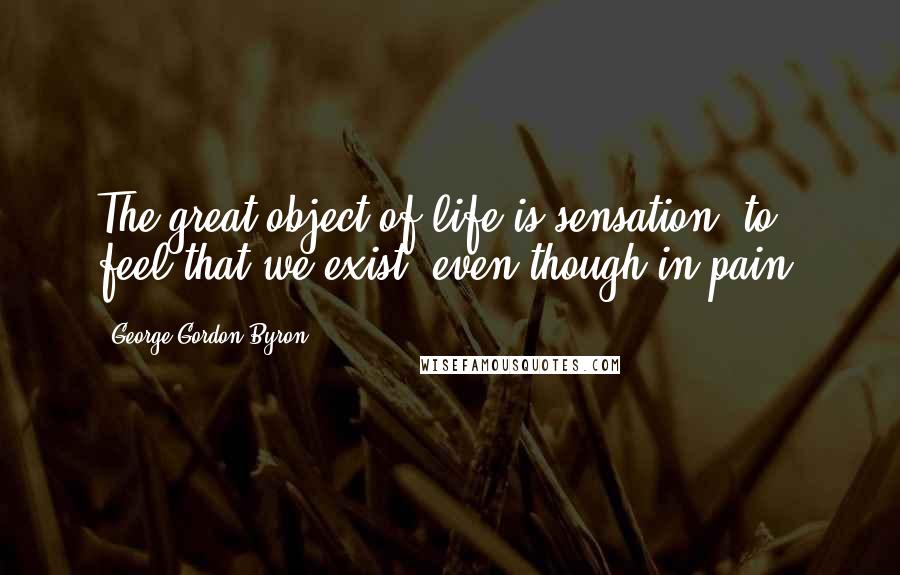 George Gordon Byron Quotes: The great object of life is sensation- to feel that we exist, even though in pain.