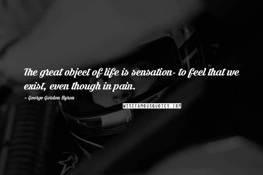 George Gordon Byron Quotes: The great object of life is sensation- to feel that we exist, even though in pain.