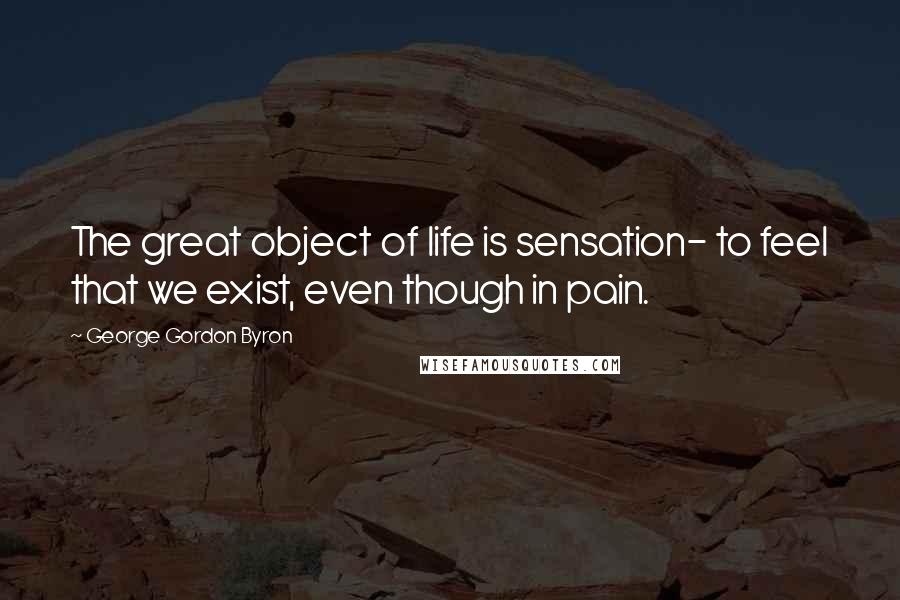 George Gordon Byron Quotes: The great object of life is sensation- to feel that we exist, even though in pain.