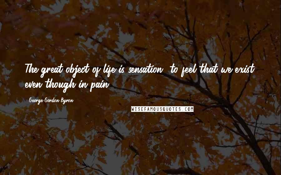 George Gordon Byron Quotes: The great object of life is sensation- to feel that we exist, even though in pain.