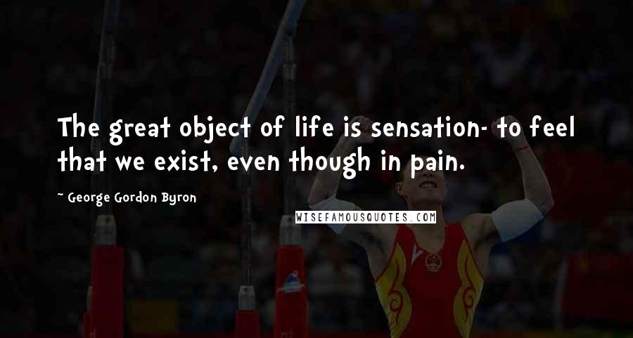 George Gordon Byron Quotes: The great object of life is sensation- to feel that we exist, even though in pain.