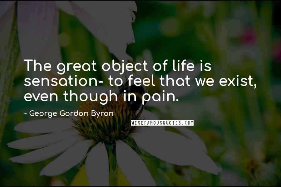George Gordon Byron Quotes: The great object of life is sensation- to feel that we exist, even though in pain.