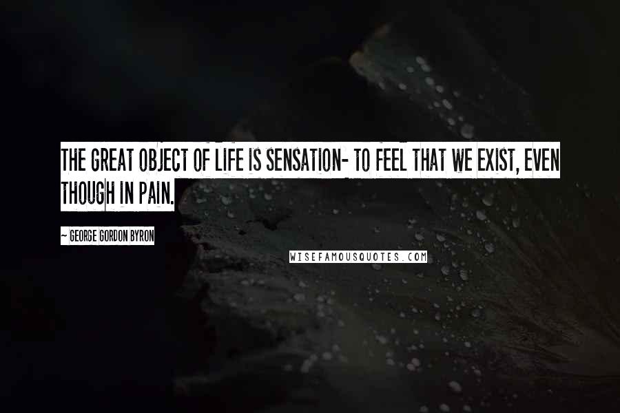 George Gordon Byron Quotes: The great object of life is sensation- to feel that we exist, even though in pain.