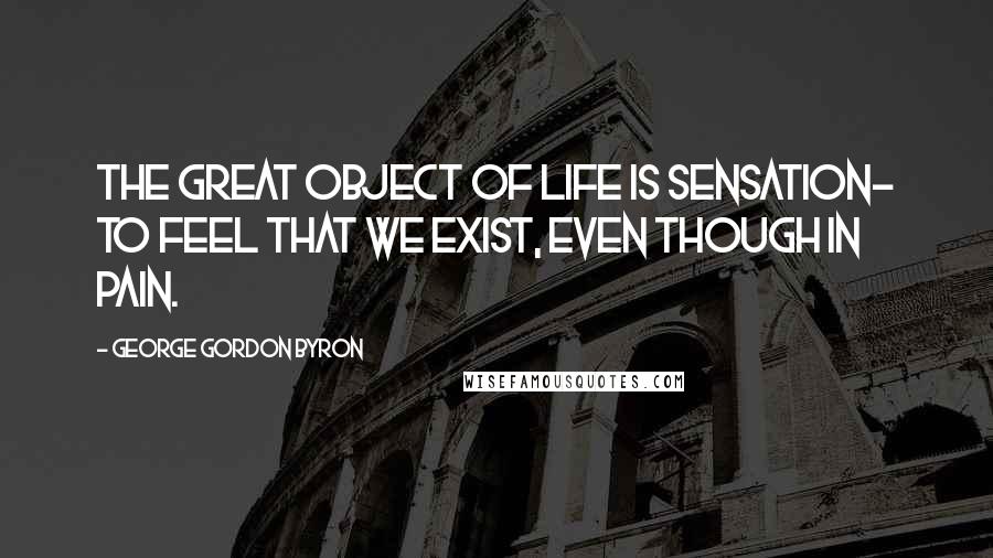 George Gordon Byron Quotes: The great object of life is sensation- to feel that we exist, even though in pain.