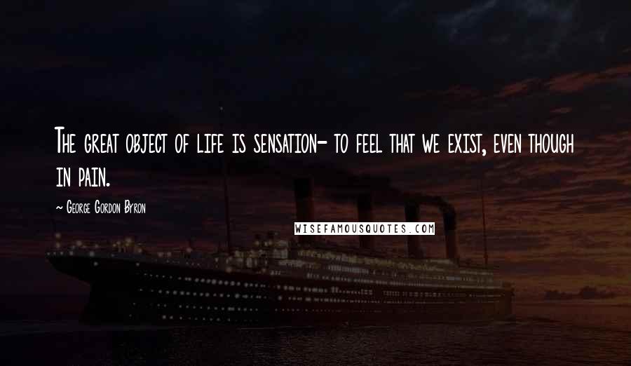 George Gordon Byron Quotes: The great object of life is sensation- to feel that we exist, even though in pain.