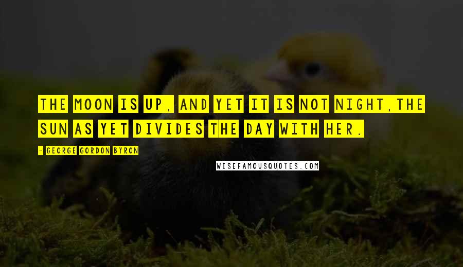 George Gordon Byron Quotes: The moon is up, and yet it is not night,The sun as yet divides the day with her.