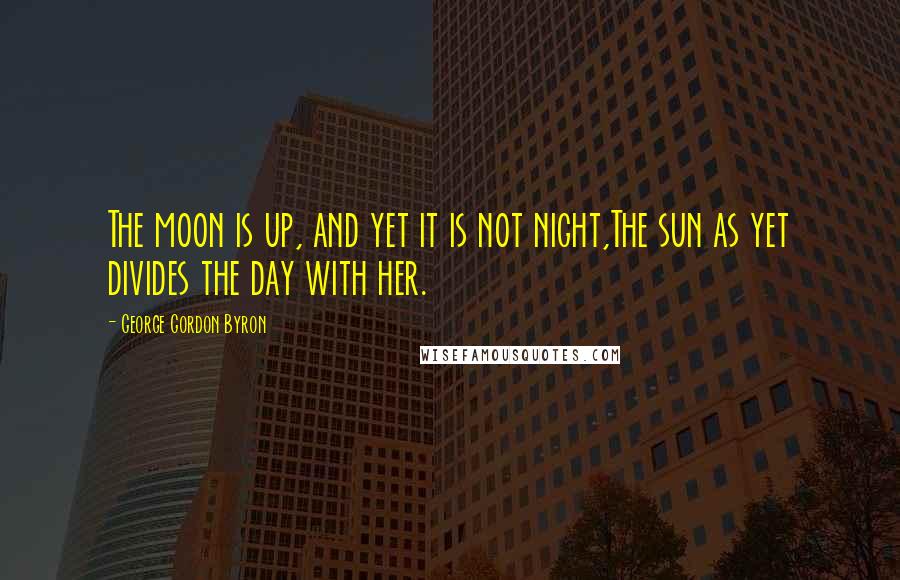 George Gordon Byron Quotes: The moon is up, and yet it is not night,The sun as yet divides the day with her.