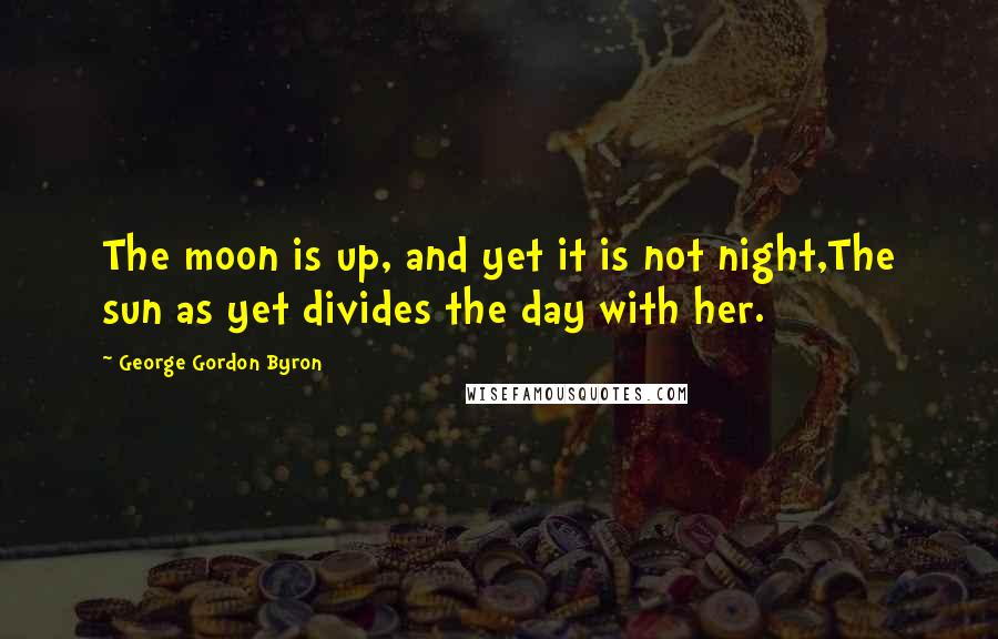 George Gordon Byron Quotes: The moon is up, and yet it is not night,The sun as yet divides the day with her.