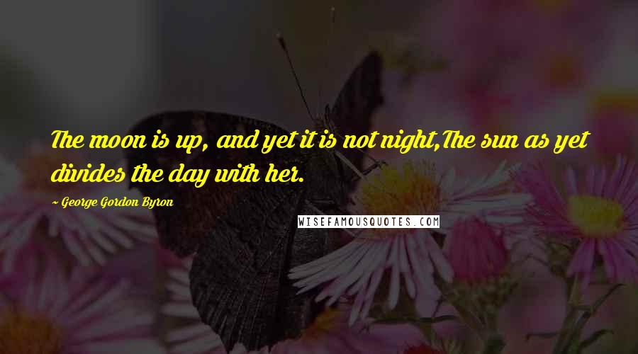 George Gordon Byron Quotes: The moon is up, and yet it is not night,The sun as yet divides the day with her.