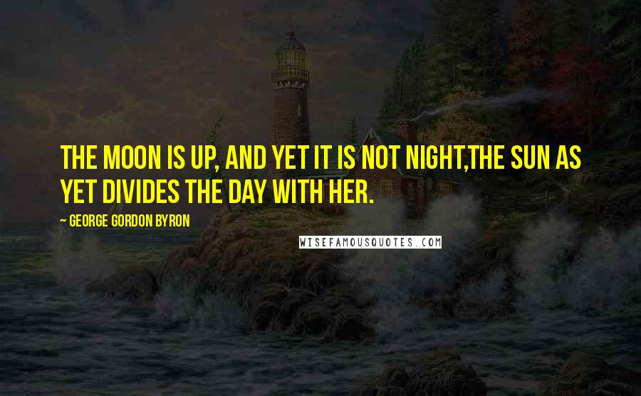 George Gordon Byron Quotes: The moon is up, and yet it is not night,The sun as yet divides the day with her.