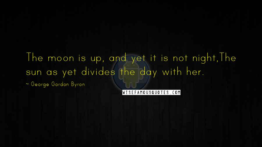 George Gordon Byron Quotes: The moon is up, and yet it is not night,The sun as yet divides the day with her.