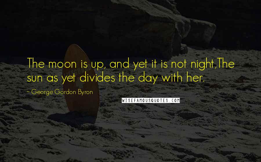 George Gordon Byron Quotes: The moon is up, and yet it is not night,The sun as yet divides the day with her.