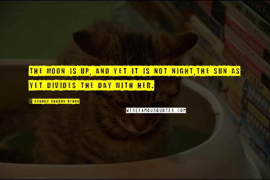George Gordon Byron Quotes: The moon is up, and yet it is not night,The sun as yet divides the day with her.