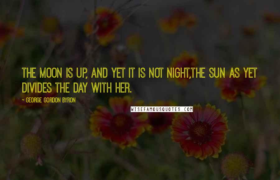 George Gordon Byron Quotes: The moon is up, and yet it is not night,The sun as yet divides the day with her.