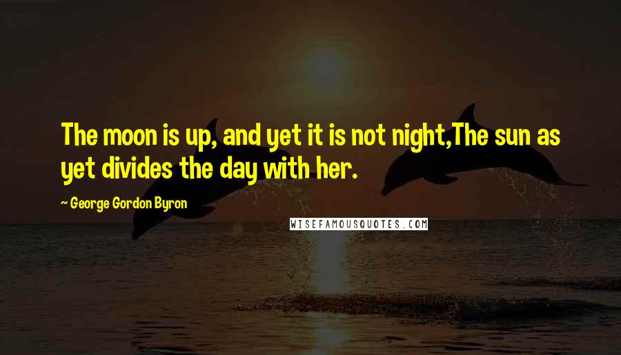 George Gordon Byron Quotes: The moon is up, and yet it is not night,The sun as yet divides the day with her.