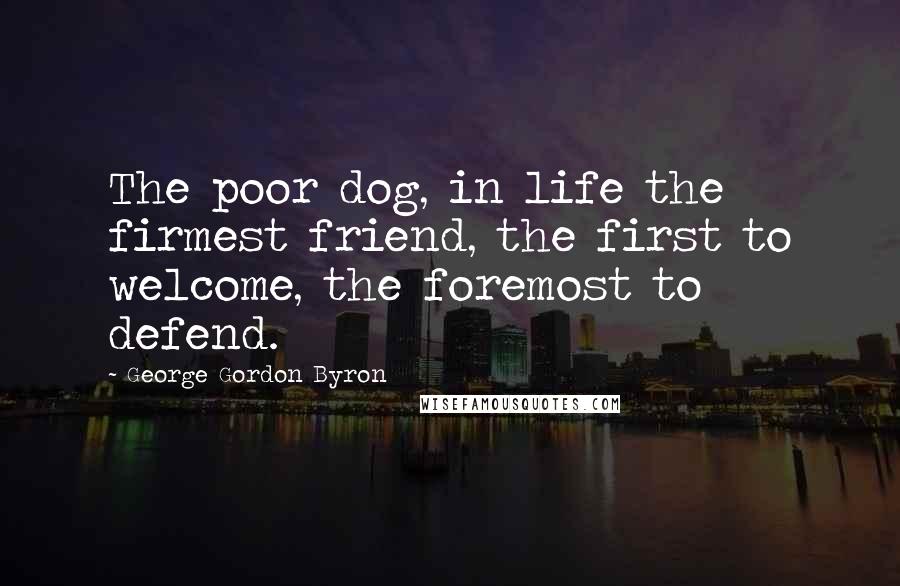 George Gordon Byron Quotes: The poor dog, in life the firmest friend, the first to welcome, the foremost to defend.