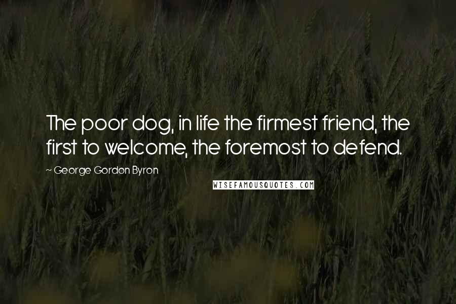 George Gordon Byron Quotes: The poor dog, in life the firmest friend, the first to welcome, the foremost to defend.