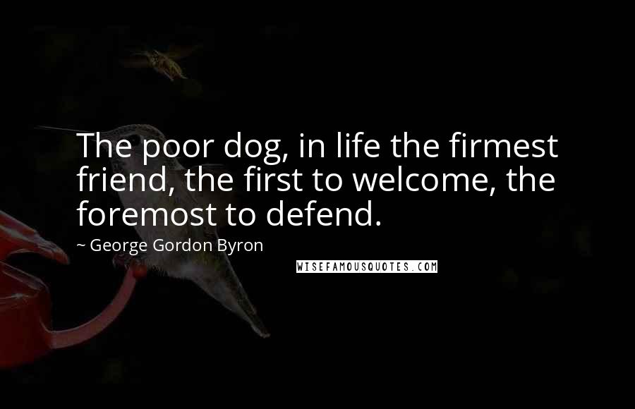 George Gordon Byron Quotes: The poor dog, in life the firmest friend, the first to welcome, the foremost to defend.