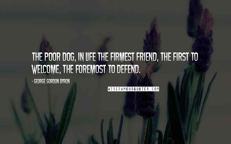 George Gordon Byron Quotes: The poor dog, in life the firmest friend, the first to welcome, the foremost to defend.
