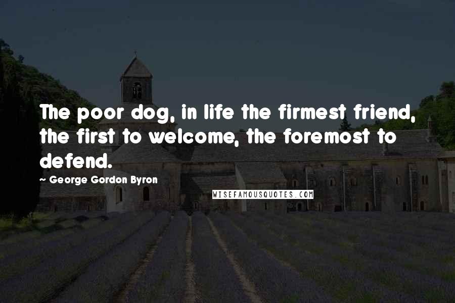 George Gordon Byron Quotes: The poor dog, in life the firmest friend, the first to welcome, the foremost to defend.