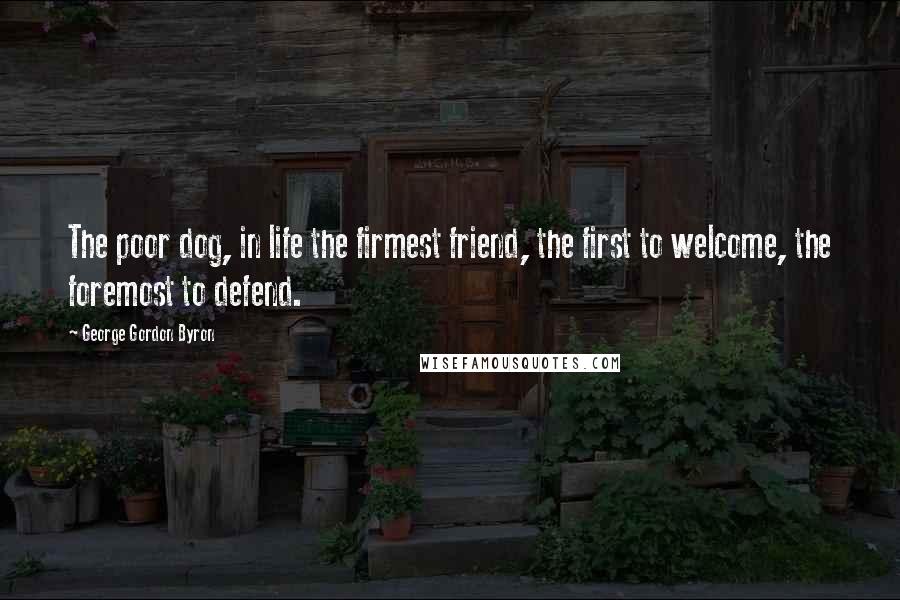 George Gordon Byron Quotes: The poor dog, in life the firmest friend, the first to welcome, the foremost to defend.