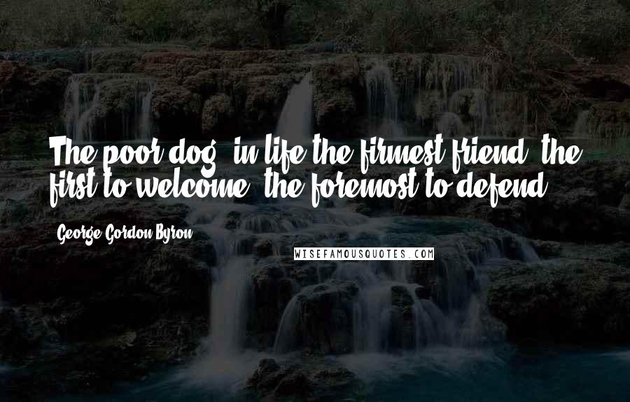 George Gordon Byron Quotes: The poor dog, in life the firmest friend, the first to welcome, the foremost to defend.