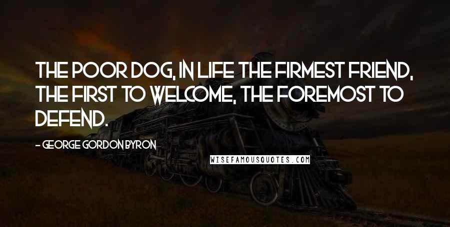 George Gordon Byron Quotes: The poor dog, in life the firmest friend, the first to welcome, the foremost to defend.