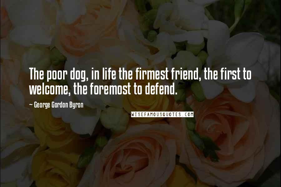 George Gordon Byron Quotes: The poor dog, in life the firmest friend, the first to welcome, the foremost to defend.