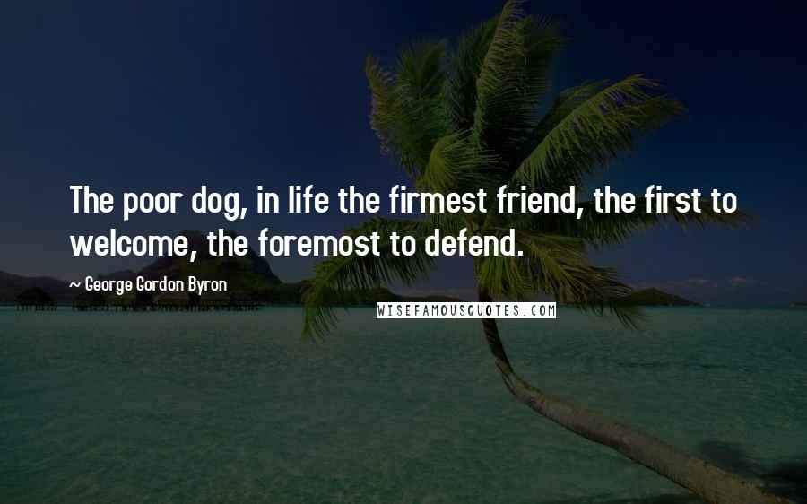 George Gordon Byron Quotes: The poor dog, in life the firmest friend, the first to welcome, the foremost to defend.