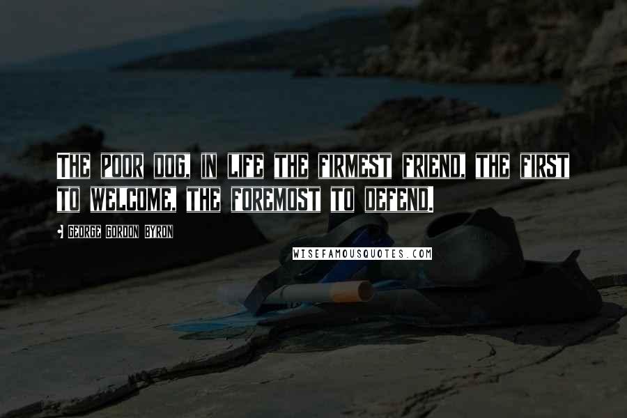 George Gordon Byron Quotes: The poor dog, in life the firmest friend, the first to welcome, the foremost to defend.