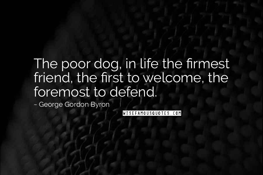 George Gordon Byron Quotes: The poor dog, in life the firmest friend, the first to welcome, the foremost to defend.