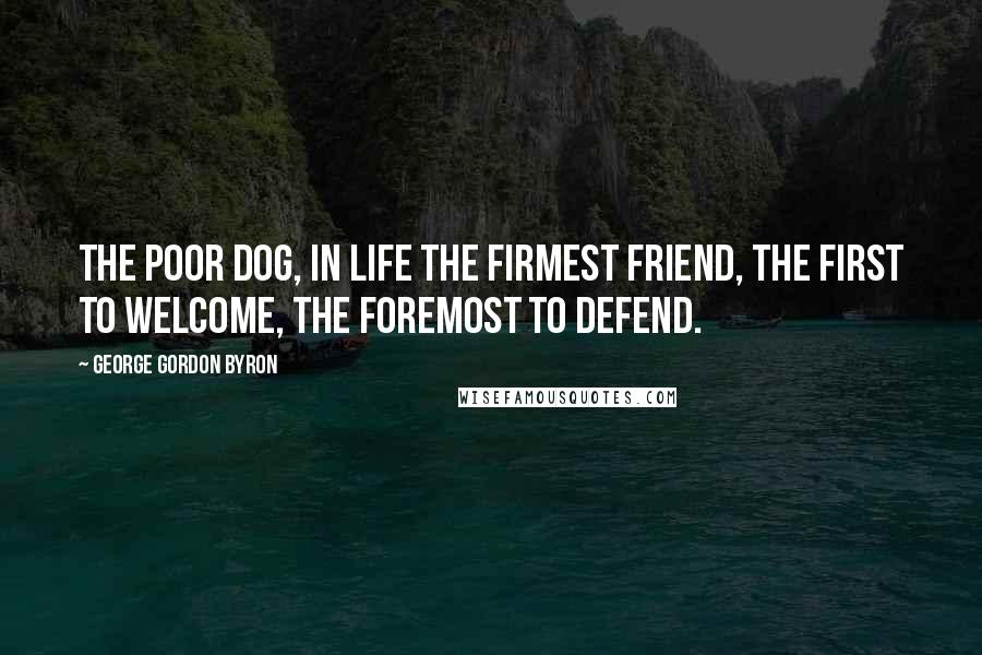 George Gordon Byron Quotes: The poor dog, in life the firmest friend, the first to welcome, the foremost to defend.