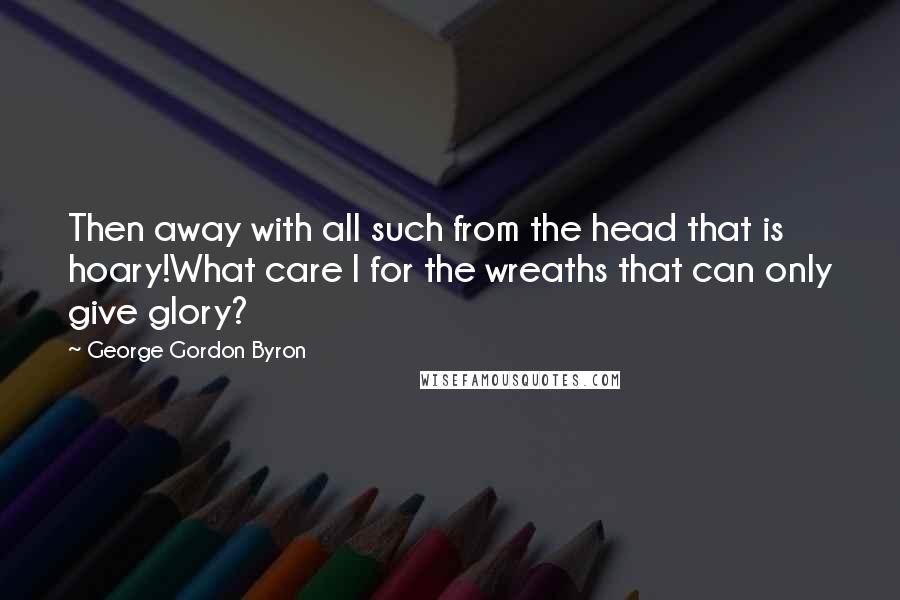 George Gordon Byron Quotes: Then away with all such from the head that is hoary!What care I for the wreaths that can only give glory?