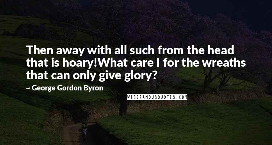 George Gordon Byron Quotes: Then away with all such from the head that is hoary!What care I for the wreaths that can only give glory?