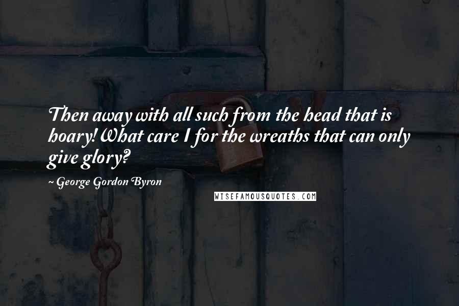 George Gordon Byron Quotes: Then away with all such from the head that is hoary!What care I for the wreaths that can only give glory?