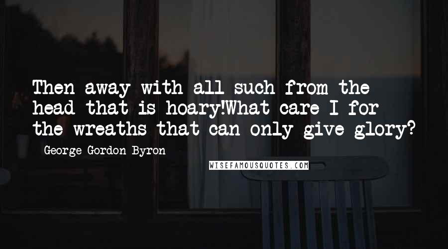 George Gordon Byron Quotes: Then away with all such from the head that is hoary!What care I for the wreaths that can only give glory?