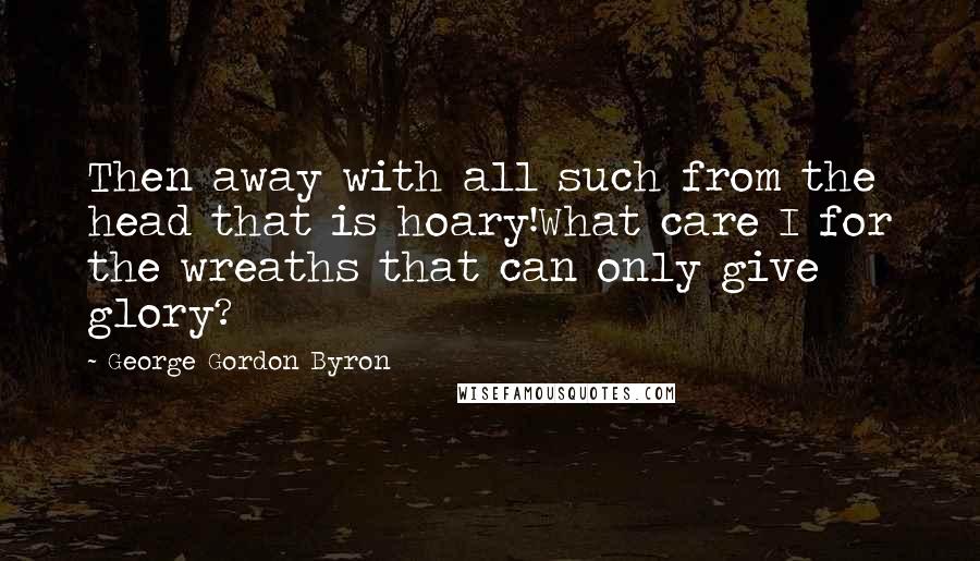 George Gordon Byron Quotes: Then away with all such from the head that is hoary!What care I for the wreaths that can only give glory?