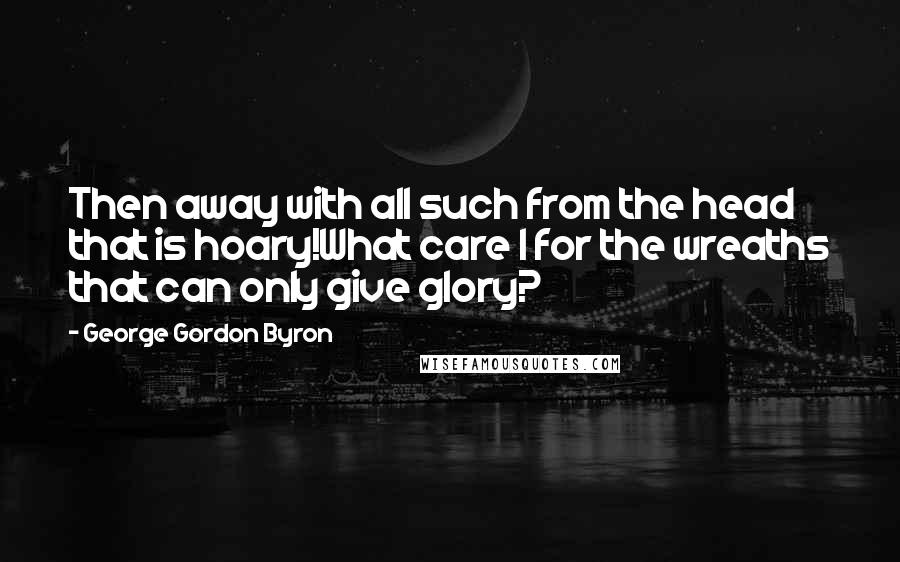 George Gordon Byron Quotes: Then away with all such from the head that is hoary!What care I for the wreaths that can only give glory?