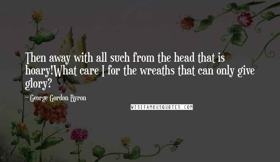 George Gordon Byron Quotes: Then away with all such from the head that is hoary!What care I for the wreaths that can only give glory?