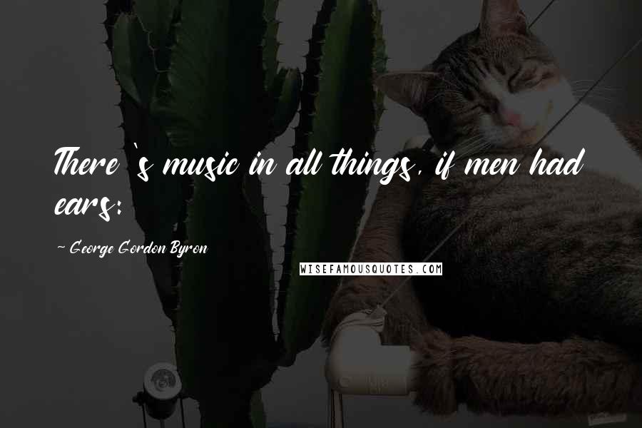 George Gordon Byron Quotes: There 's music in all things, if men had ears: