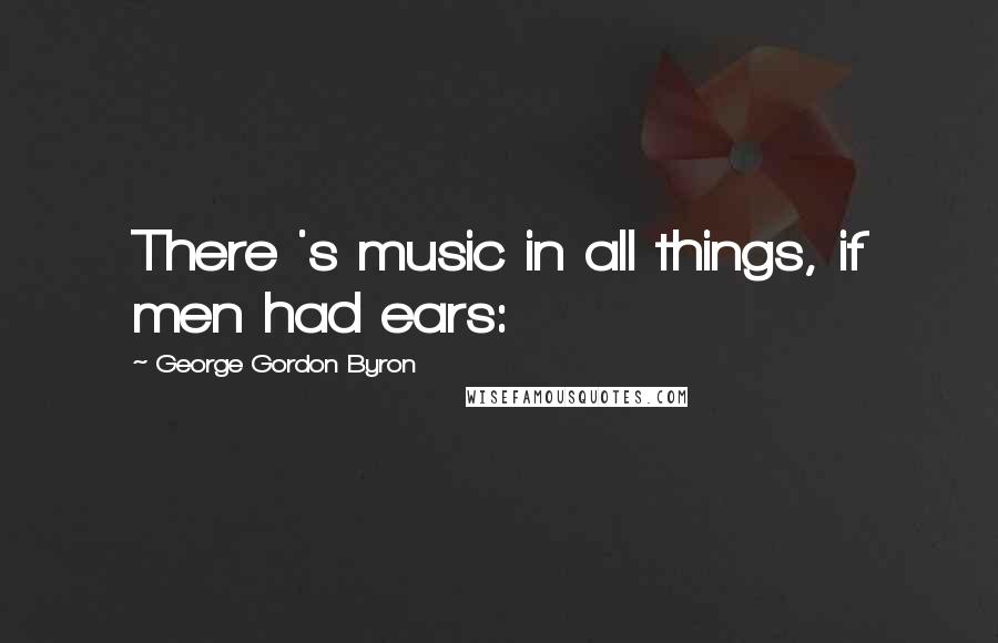 George Gordon Byron Quotes: There 's music in all things, if men had ears: