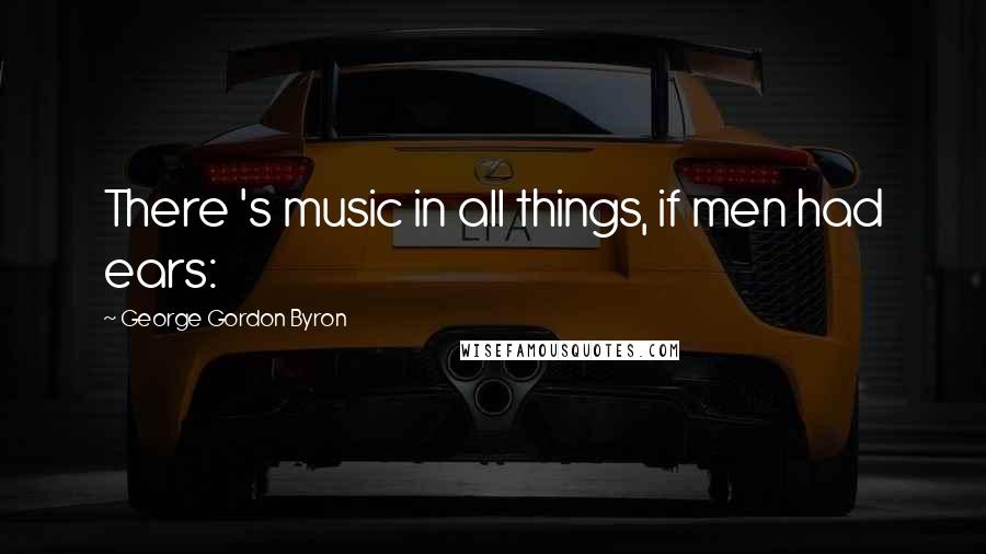 George Gordon Byron Quotes: There 's music in all things, if men had ears: