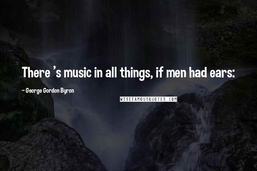 George Gordon Byron Quotes: There 's music in all things, if men had ears: