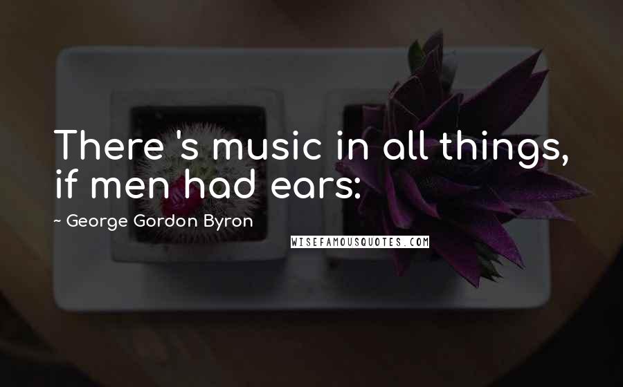 George Gordon Byron Quotes: There 's music in all things, if men had ears: