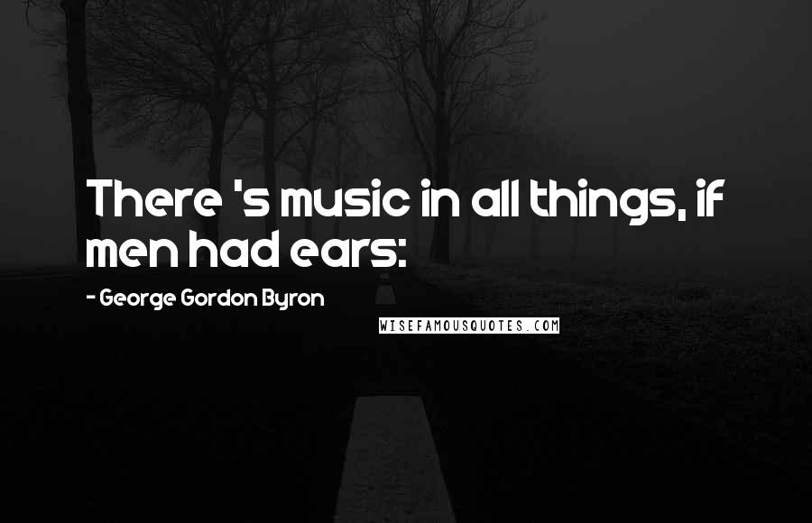 George Gordon Byron Quotes: There 's music in all things, if men had ears: