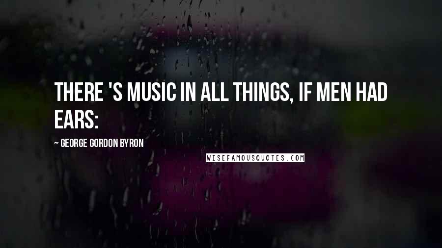 George Gordon Byron Quotes: There 's music in all things, if men had ears: