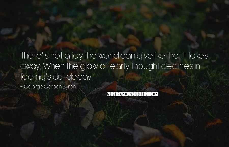 George Gordon Byron Quotes: There' s not a joy the world can give like that it takes away, When the glow of early thought declines in feeling's dull decay.