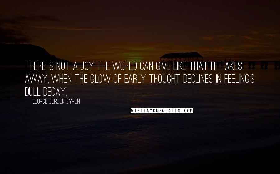 George Gordon Byron Quotes: There' s not a joy the world can give like that it takes away, When the glow of early thought declines in feeling's dull decay.